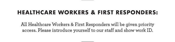 Healthcare workers & First responders: All healthcare workers and first responders will be given priority access. Please introduce yourself to our staff and show word ID.