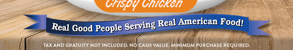Real Good People Service Real American Food! Tax and gratuity not included. No cash value. Minimum purchase required.