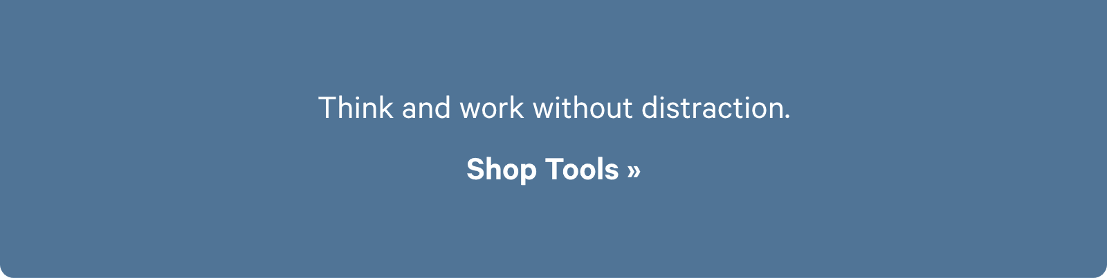 Think and work without distraction. Shop Tools ?