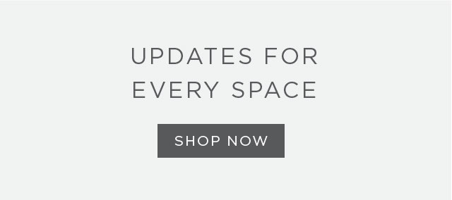 UPDATES FOR EVERY SPACE - SHOP NOW