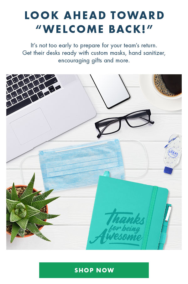 Look Ahead Towards Welcome Back - It''s not too early to prepare for your team''s return. Get their desks ready with custom masks, hand santizer, and encouraging gifts.