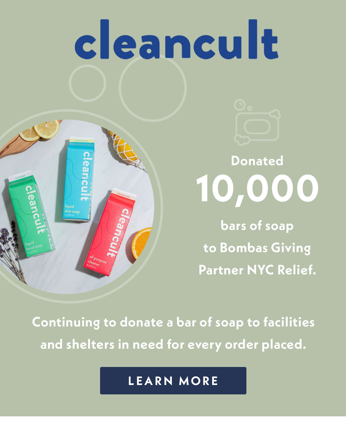 Cleancult donated 10,000 bars of soap to Bombas Giving Partner NYC Relief. They have continued to donate a bar of soap to facilities and shelters in need for every order placed.