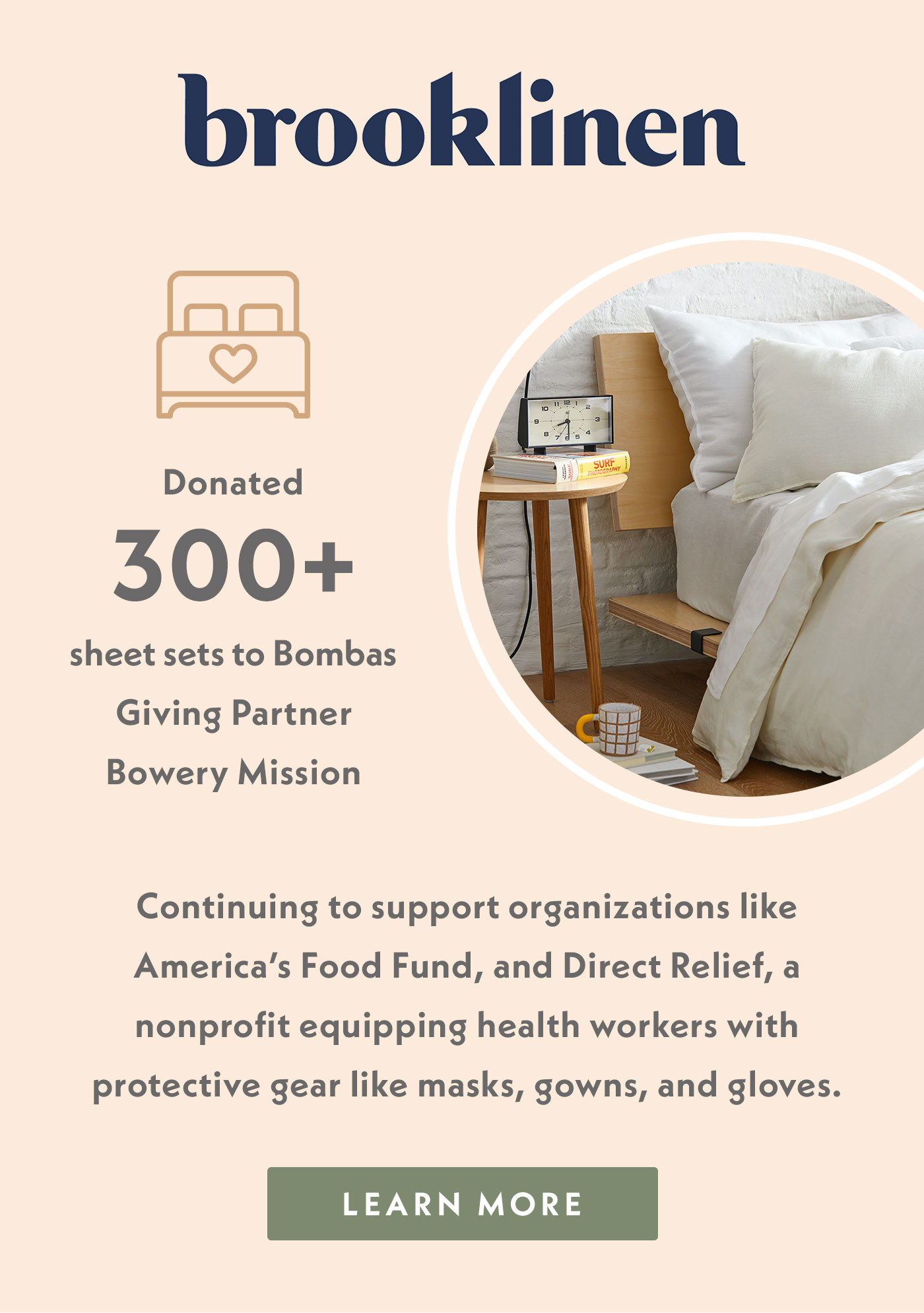 Brooklinen has donated 300+ sheet sets to Bombas Giving Partner Bowery Mission. They are continuing to support organizations like America's Food Fund, and Direct Relief, a nonprofit equipping health workers with protective gear like masks, gowns, and gloves.
