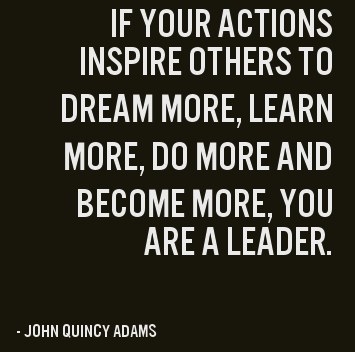 If your actions inspire others to dream more, learn more, do more and become more, you are a leader. John Quincy Adams