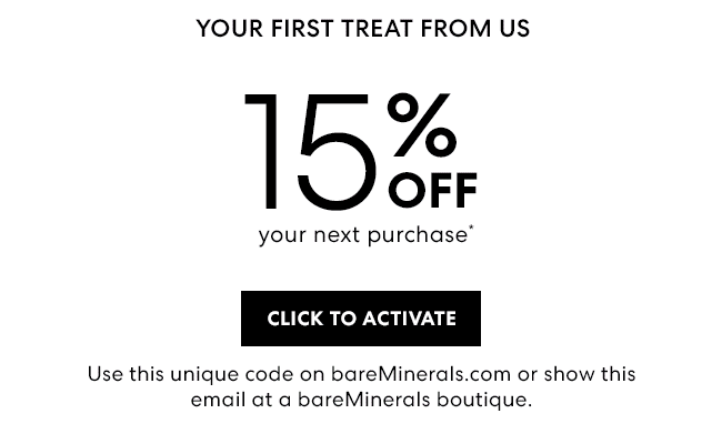 Your first treat from us - 15% Off your next purchase. Click to activate - Use this unique code on bareMinerals.com or show this email at a bareMinerals boutique.