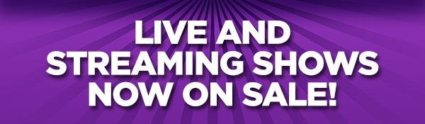 Live and Streaming Shows Now On Sale!