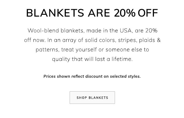 Blankets are 20% Off. Wool-blend blankets, made in the USA, are 20% off now. In an array of solid colors, stripes, plaids & patterns, treat yourself or someone else to quality that will last a lifetime. Prices shown reflect discount on selected styles. Shop Blankets.
