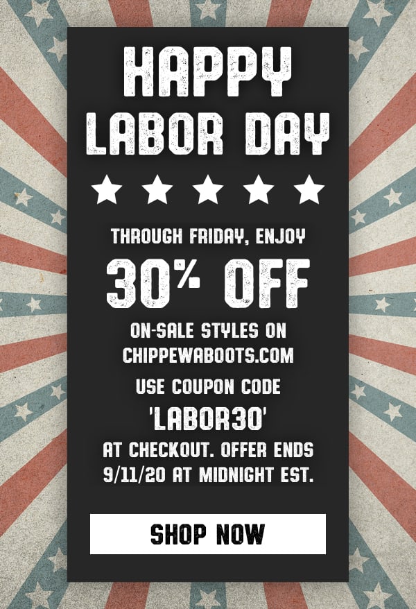 Happy Labor Day! Through Friday, Enjoy 30% Off On-Sale Styles on Chippewaboots.com  Use Coupon Code ''LABOR30'' at checkout. Offer ends 9/11/20 at Midnight EST. Shop Now.