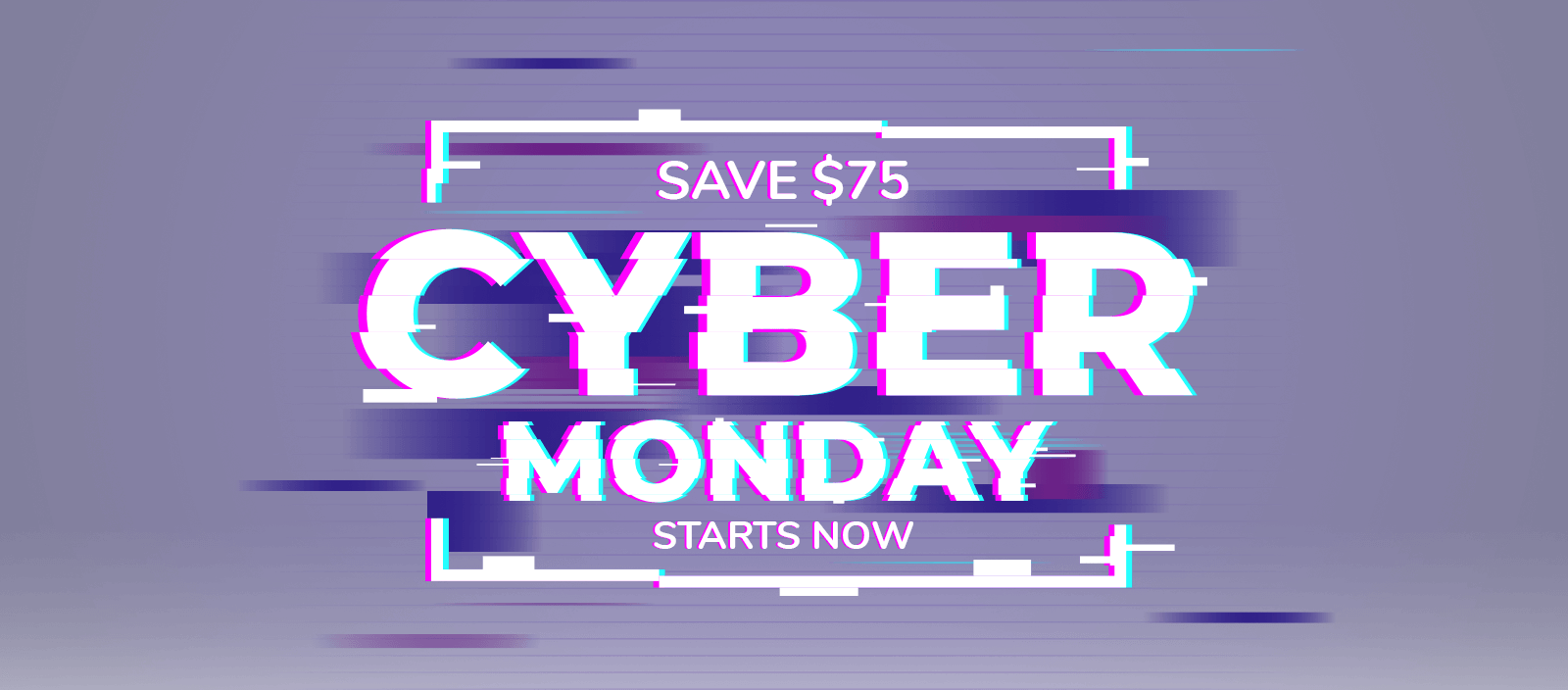 STARTS NOW CYBER MONDAY SAVE $75