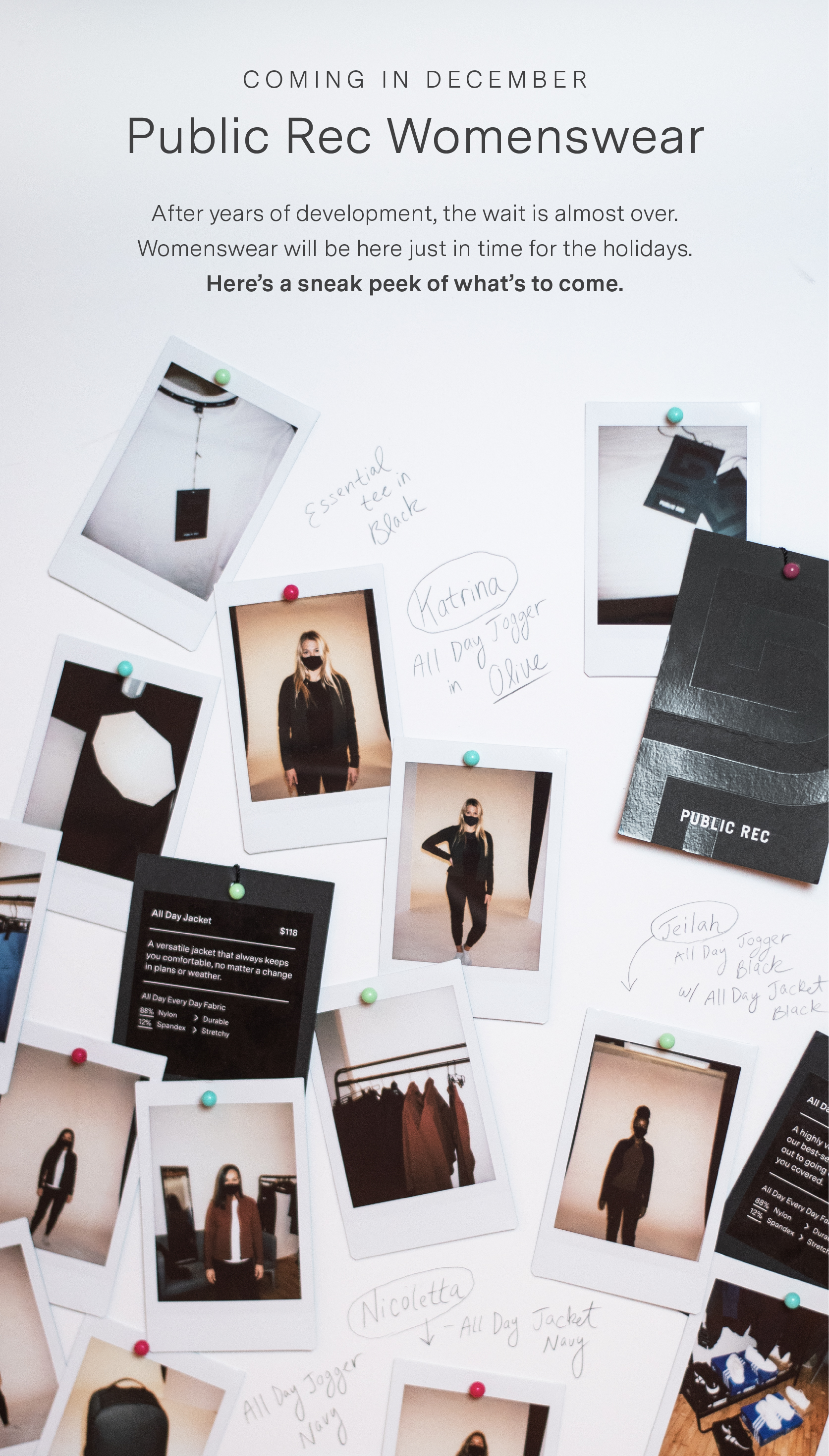 Coming December 2020 - After years of development, the wait is almost over. Womenswear will be here just in time for the holidays. Here''s a sneak peek of what''s to come. Image Description - Instax photos pinned on white board, showcasing female models and sneak peeks of new items to be launched with Public Rec Womens.)