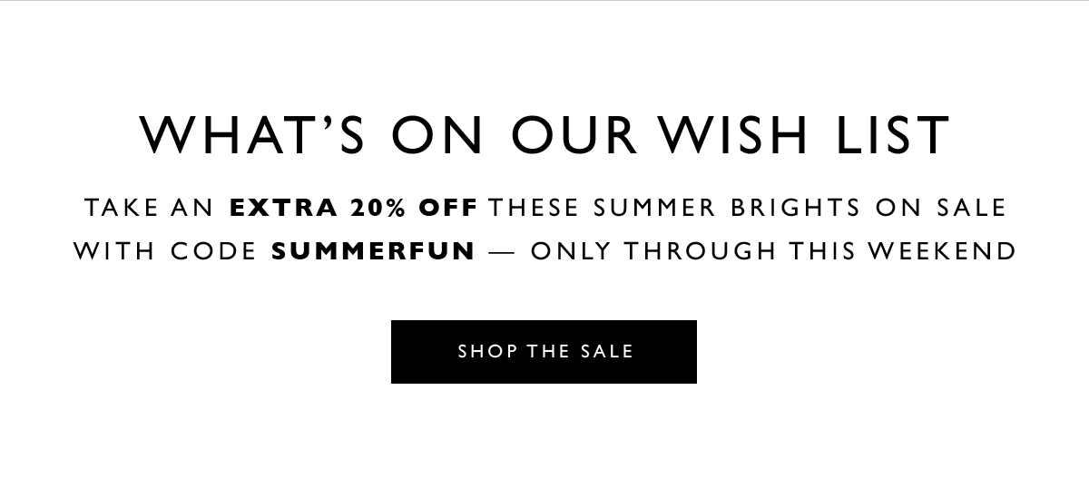  What’s on Our Wish List. Take an extra 20% off these summer brights on sale with code SUMMERFUN — only through this weekend. SHOP THE SALE. On select styles and colors; for a limited time