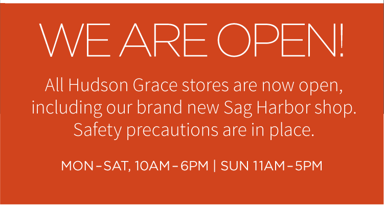 Welcome back! All Hudson Grace stores are now open, including our brand new Sag Harbor shop. Safety precautions are in place. Mon-Sat, 10AM-6PM