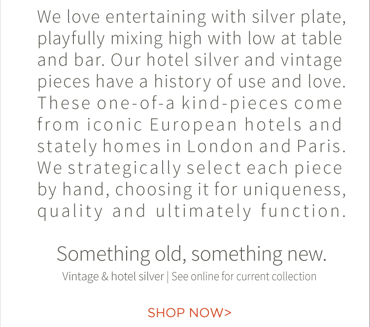 We love entertaining with silver plate, playfully mixing high and low at table and bar. Out hotel silver and vintage pieces have a history of use and love. Something old, something new. Vintage and hotel silver, see online for current colleection. Shop now.