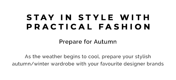 Stay in style with practical fashion. Prepare for Autumn. As the weather begins to cool, prepare your stylish autumn/winter wardrobe with your favourite designer brands.