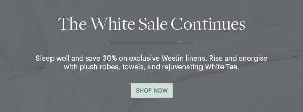 The White Sale Continues - Sleep well and save 30% on exclusive Westin linens. Rise and energise with plush robes, towels, and rejuvenating White Tea. - Shop Now