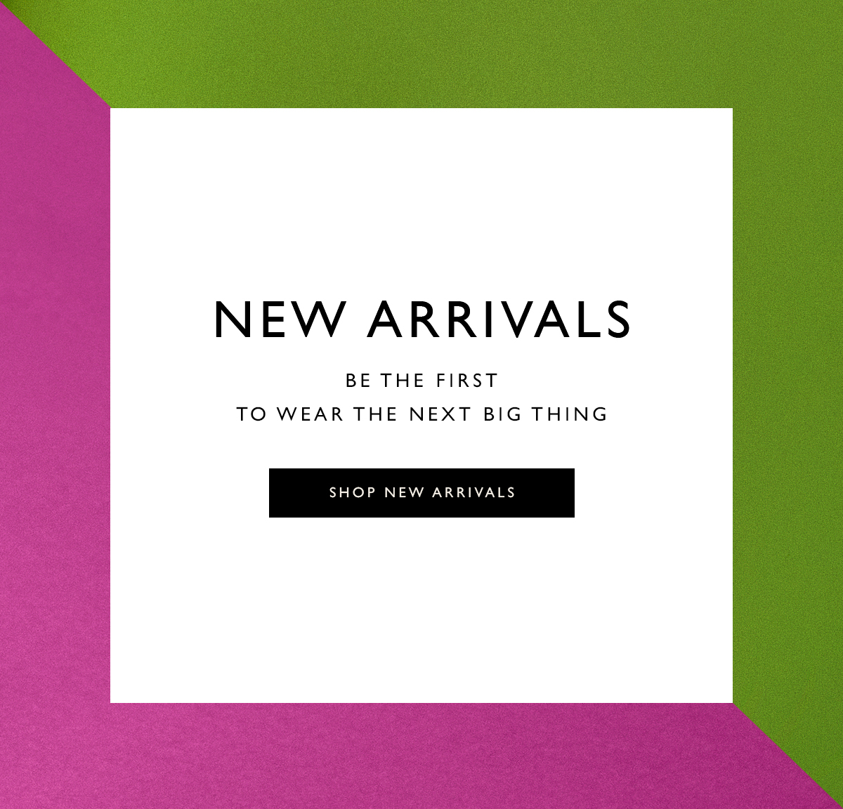 New Arrivals. Be the first to wear the next big thing. Shop New Arrivals.