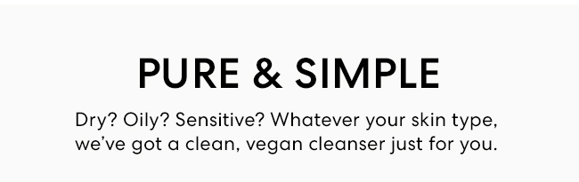 Pure & Simple - Dry? Oily? Sensetive? Whatever your skin type we''ve got a clean, vegan cleanser just for you.