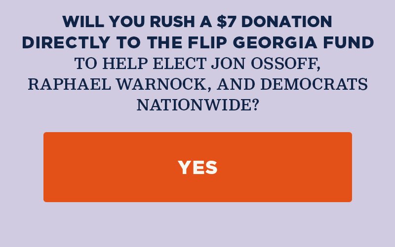 Will you rush a donation directly to the Flip Georgia Fund to help elect Jon Ossoff, Raphael Warnock, and Democrats nationwide? Yes.