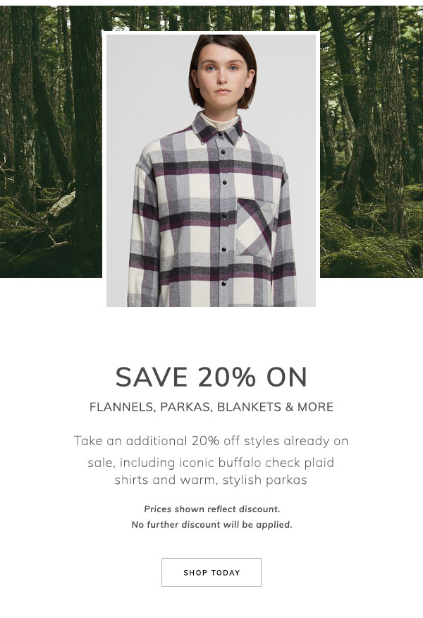 Save 20% on Flannels, Parkas, Blankets & More. Take an additional 20% off styles already on sale, including iconic buffalo check plaid shirts and warm, stylish parkas. Prices shown reflect discount. No further discount will be applied. Shop Today.
