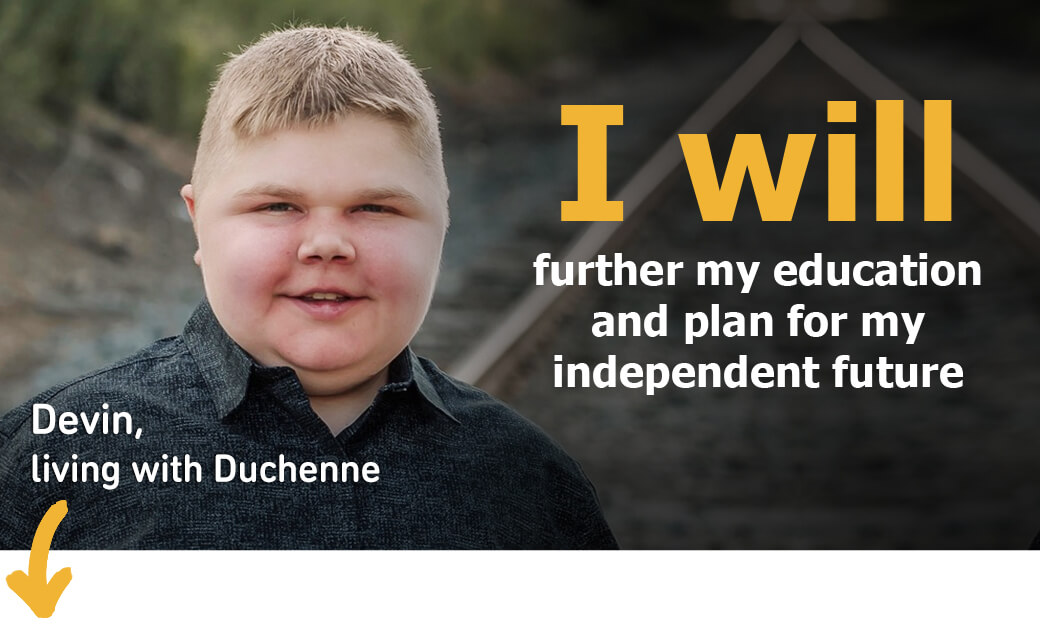 ''I will further my education and plan for my independent future.'' -Devin, living with Duchenne.