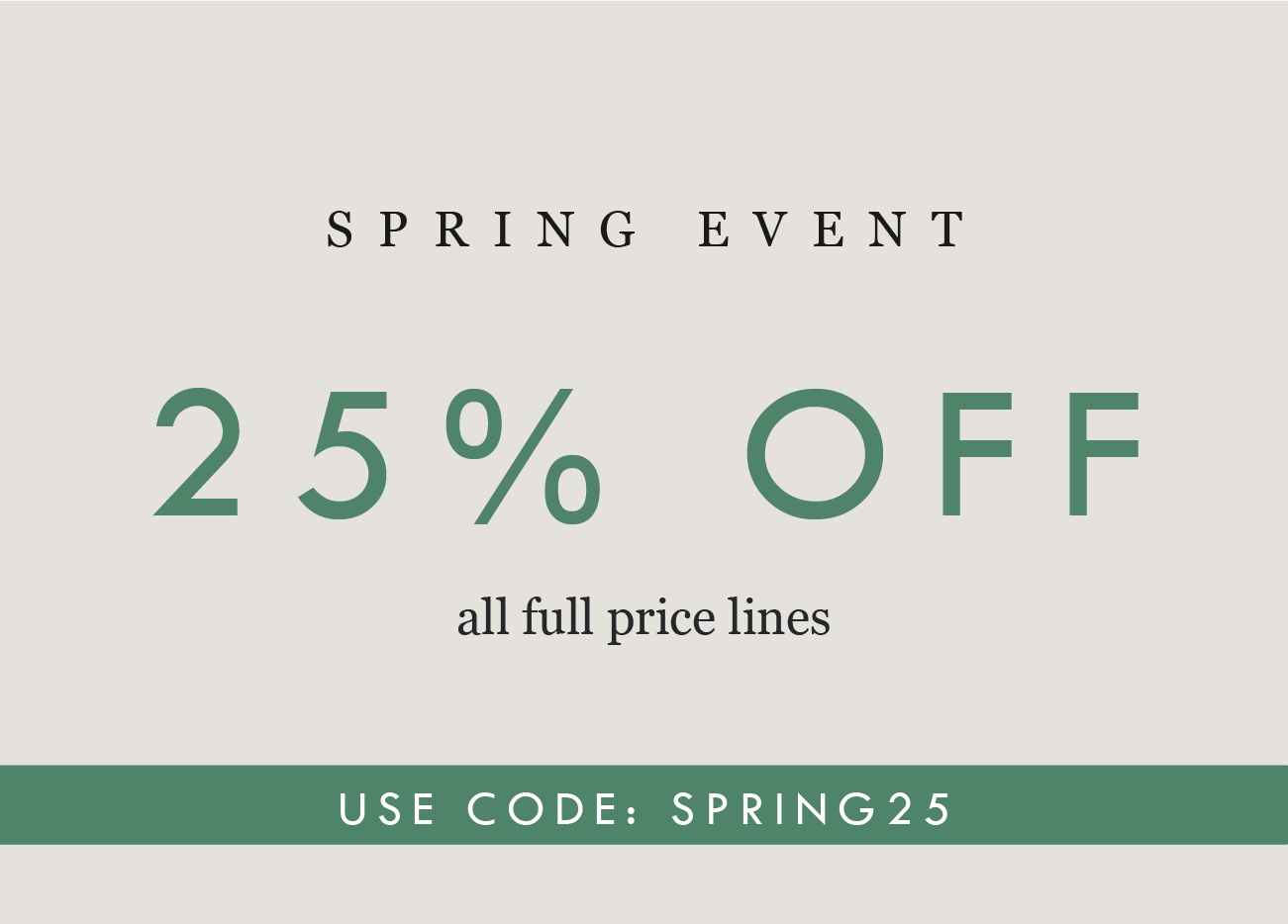 SPRING EVENT 
25% OFF
all full price lines

USE CODE: SPRING25