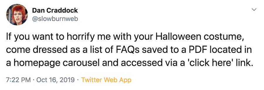 Tweet by Dan Craddock @slowburnweb: "If you want to horrify me with your Halloween costume, come dressed as a list of FAQs saved to a PDF located in a homepage carousel and accessed via a 'click here' link." 7:22 PM  Oct 16, 2019