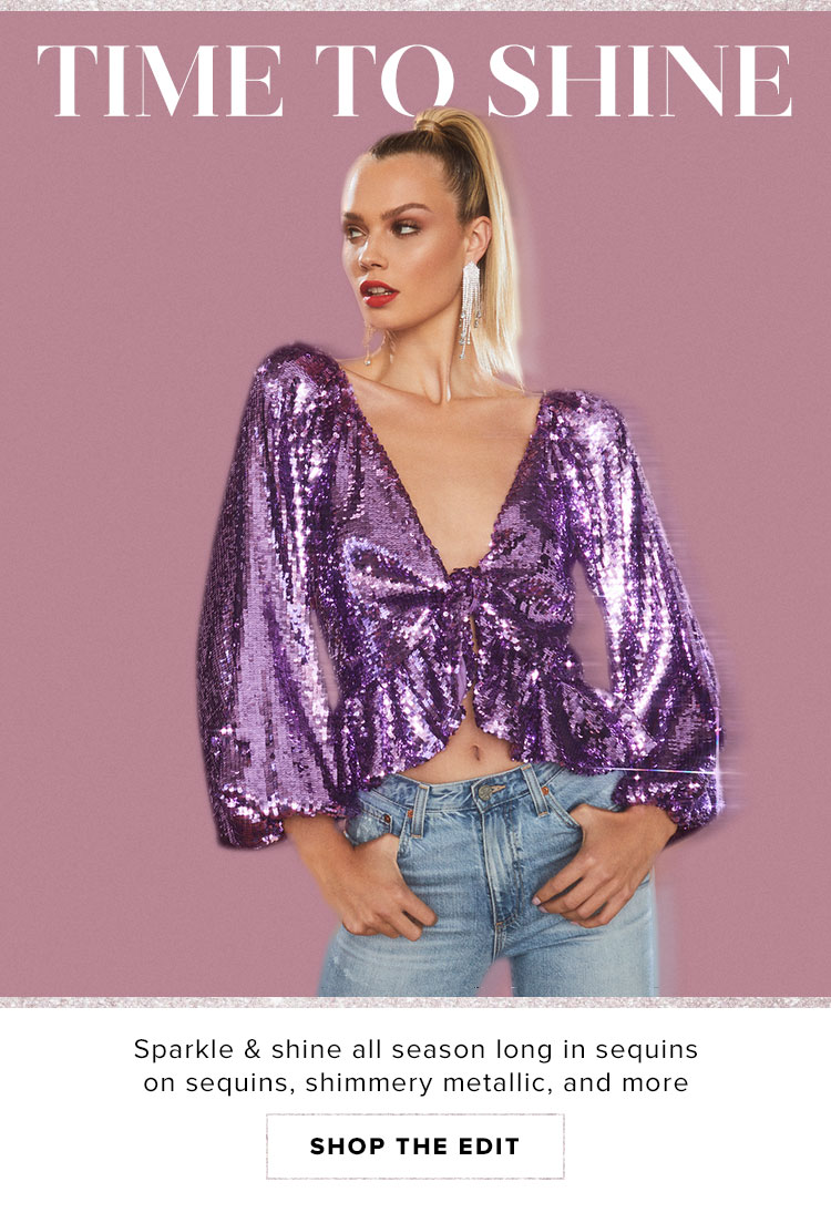 Time to Shine. Sparkle & shine all season long in sequins on sequins, shimmery metallic and more