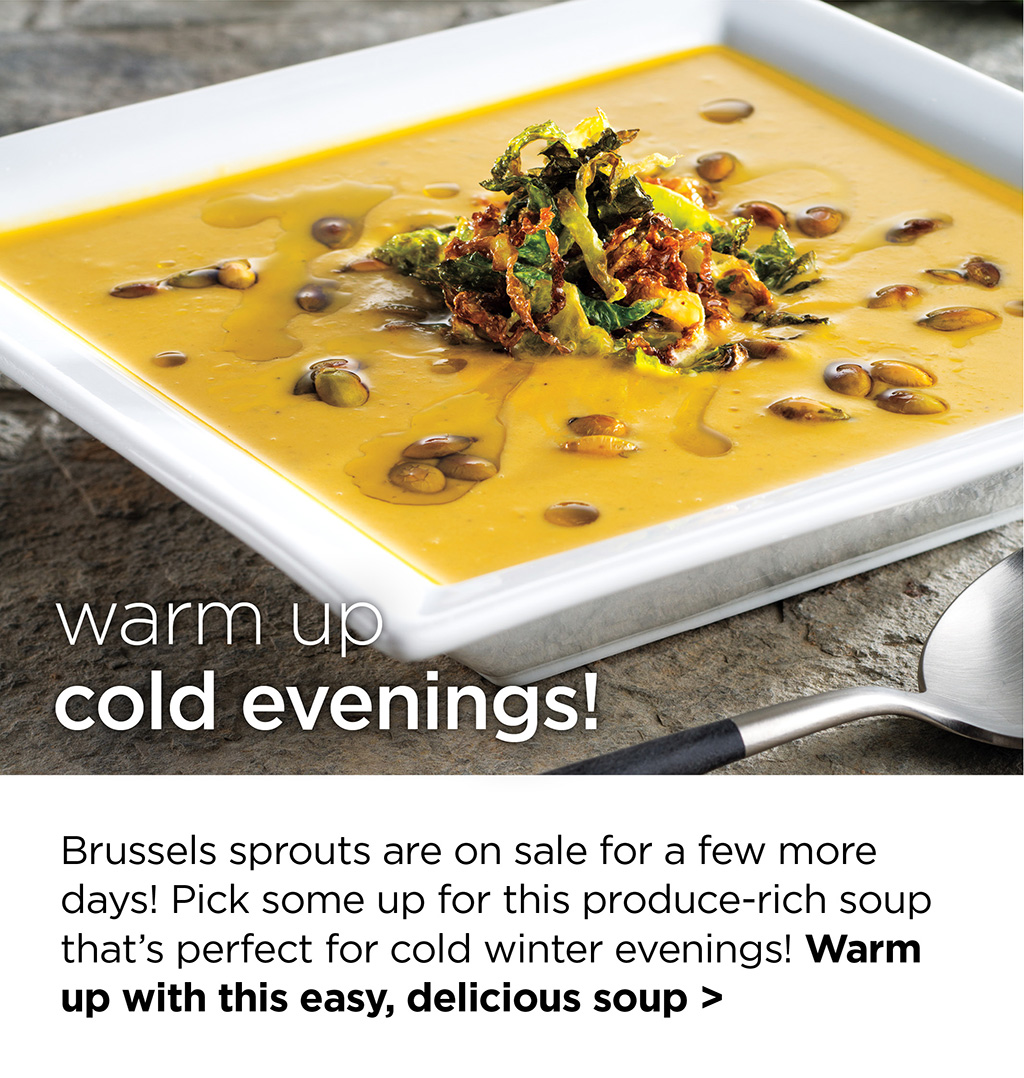 warm up cold evenings! - Brussels sprouts are on sale for a few more days! Pick some up for this produce-rich soup that's perfect for cold winter evenings! Warm up with this easy, delicious soup >