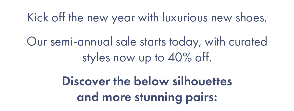 Kick off the new year with luxurious new shoes. Starting today, enjoy 24 hours of early access to our semi-annual sale, with curated styles up to 40$ off. Discover: 