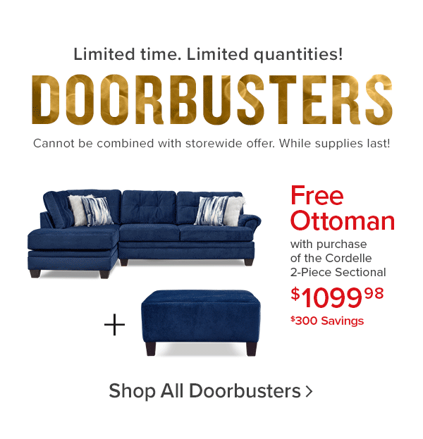 Limited Time. Limited quantities! doorbusters Cannot be combined with storewide offer. while supplies last! Free Ottoman with purchase of the Cordelle 2-Piece Sectional $1099.98 $300 savings Shop all doorbusters.