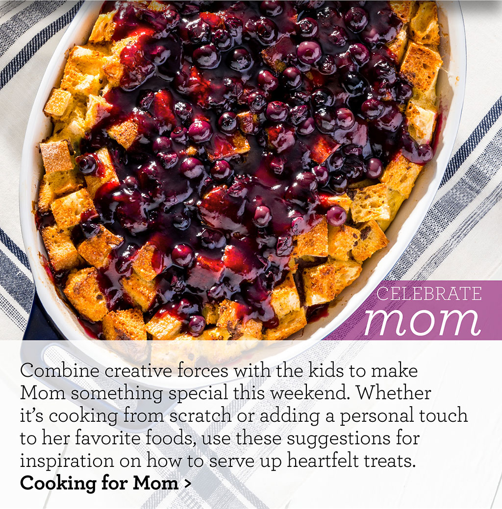 Celebrate mom - Combine creative forces with the kids to make Mom something special this weekend. Whether it's cooking from scratch or adding a personal touch to her favorite foods, use these suggestions for inspiration on how to serve up heartfelt treats. Cooking for Mom >