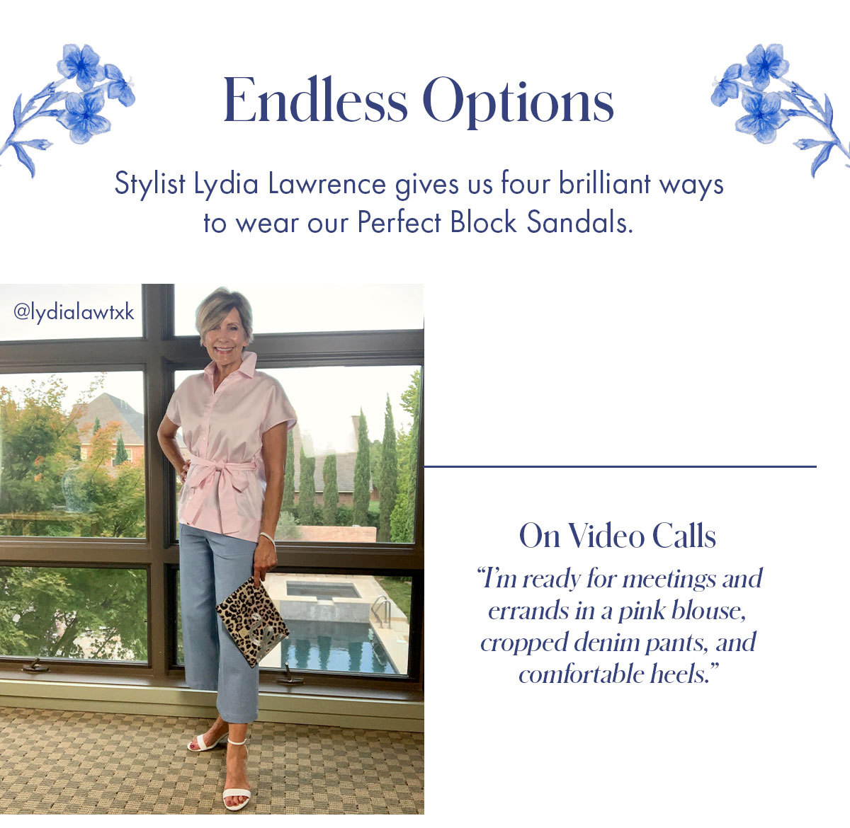 Endless Options   Body   Stylist Lydia Lawrence gives us four brilliant ways to wear our Perfect Block Sandals.   [pink blouse + cropped pants] On Video Calls  