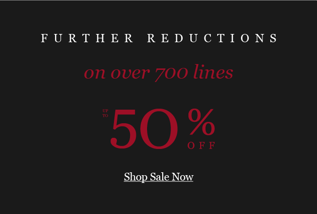 FURTHER REDUCTIONS
on over 700 lines
50% OFF
Shop Sale Now
