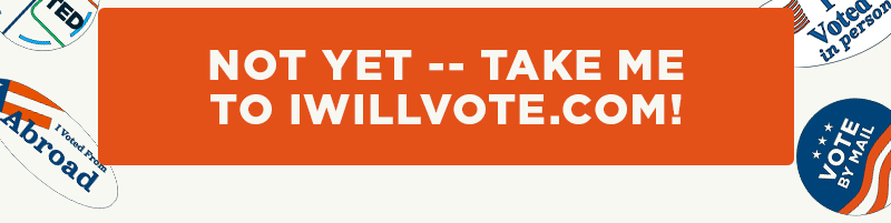 Not yet -- take me to IWillVote.com!