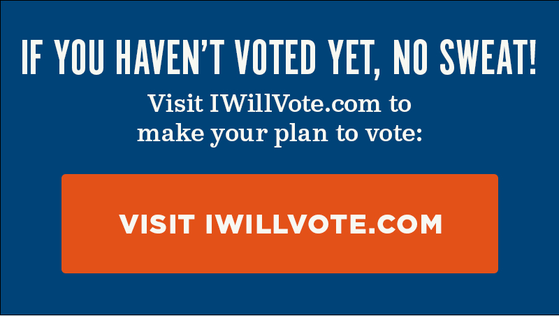 If you haven''t voted yet, no sweat! Visit IWillVote.com to make your plan to vote: Visit IWillVote.com