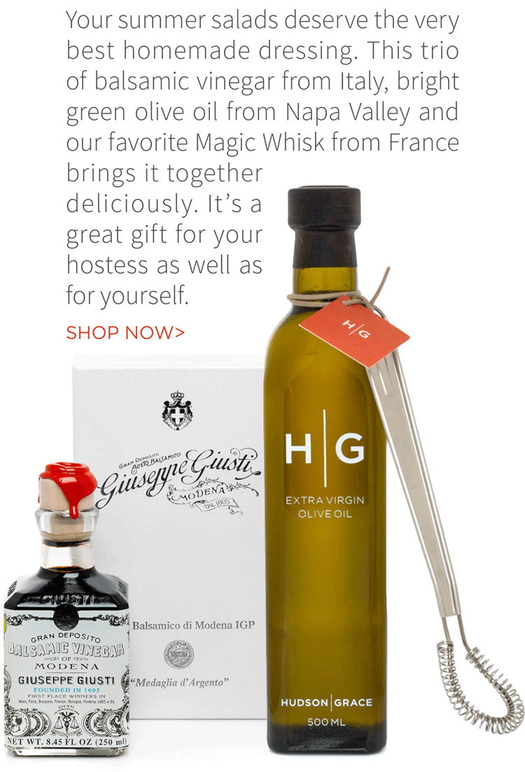 Your summer salads deserve the very best homemade dressing. This trio of balsamic vinegar from Italy, bright green olive oil from Napa Valley and our favorite Magic Whisk from France brings it together deliciously. It''s a great gift for your hostess as well as yourself. Shop now