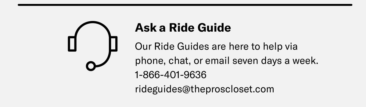 Our Ride Guides are here to help via phone, chat, or email seven days a week. | 1-866-401-9636 | rideguides@theproscloset.com