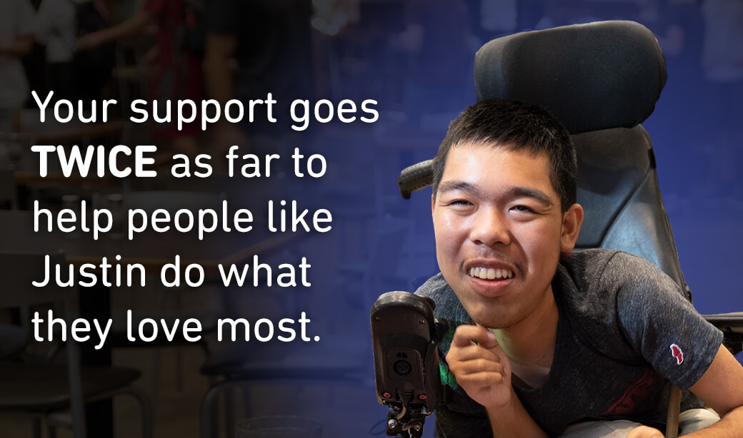 Your support goes TWICE as far to help people like Justin do what they love most.