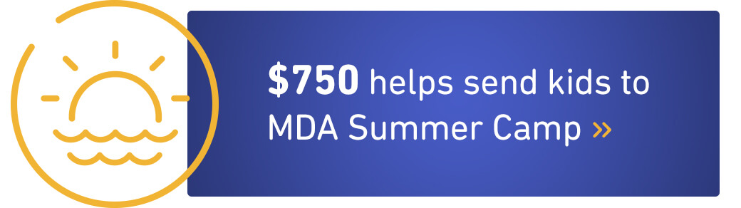$750 helps send kids to MDA Summer Camp.