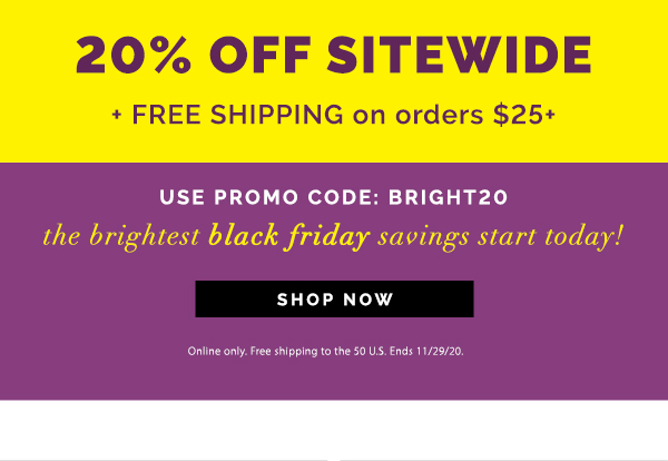 20% off sitewide + free shipping on orders $25+. use promo code: BRIGHT20. the brightest black friday savings start today! shop now