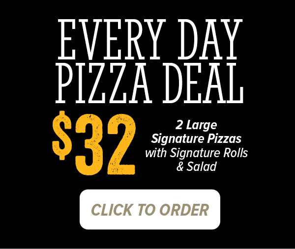 Every Day Pizza Deal -For $32, get 2 large signature pizza, rolls and salad.