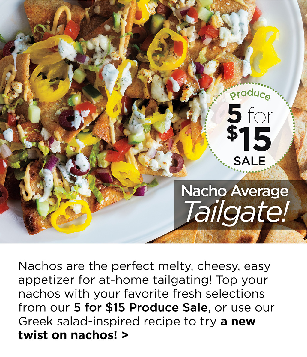 Nacho Average Tailgate! - Nachos are the perfect melty, cheesy, easy appetizer for at-home tailgating! Top your nachos with your favorite fresh selections from our 5 for $15 Produce Sale, or use our Greek salad-inspired recipe to try a new twist on nachos! >