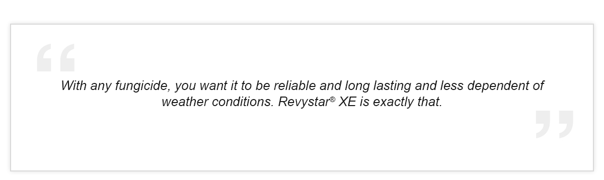 With any fungicide, you want it to be reliable and long lasting, and less dependent of weather conditions. Revystar? XE is exactly that.