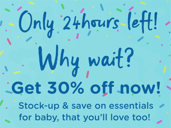 Only 24hours left! Why wait? Get 30% off now! Stock-up & save on essentials for baby, that you''ll love too!