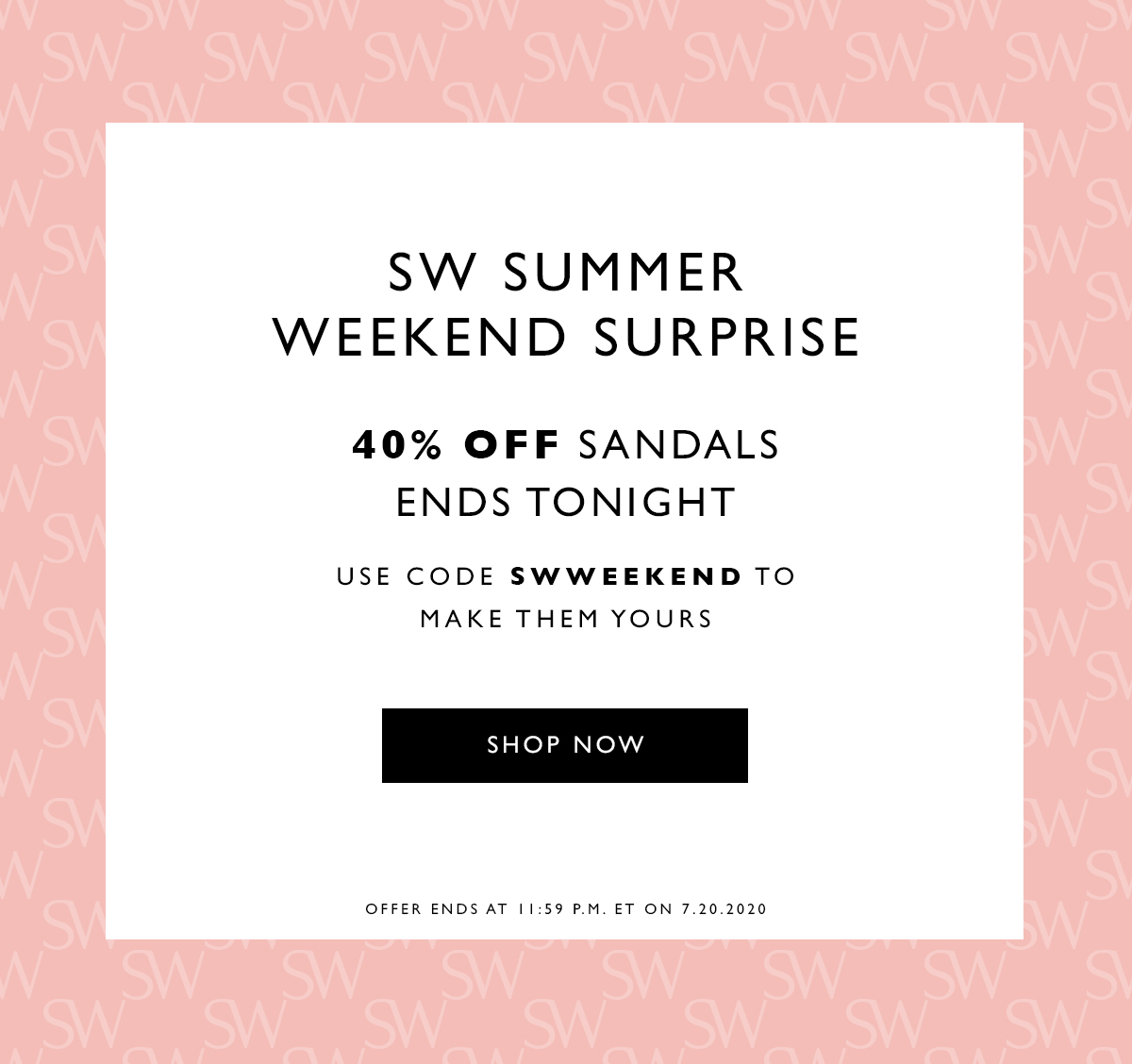 SW Summer Weekend Surprise 
40% off sandals ends tonight. Use code SWWEEKEND to make them yours. SHOP NOW. Offer ends at 11:59 P.M. ET on 7.20.2020