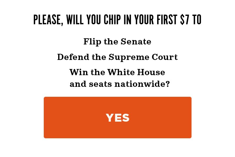 Please, will you chip in to flip the Senate, defend the Supreme Court, and win the White House and seats nationwide?