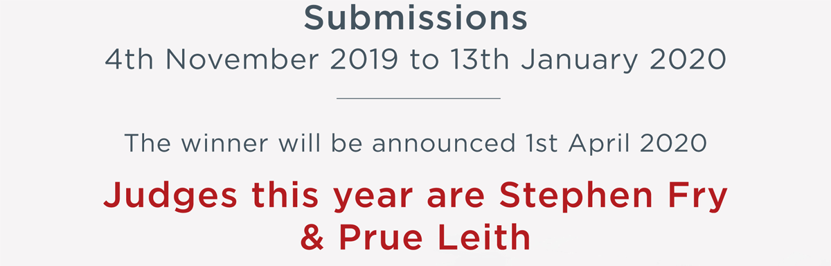 Submissions: Entries are now open until 13th January 2020 - The winner will be announced 1st April 2020 - Judges this year is Stephen Fry & Prue Leith