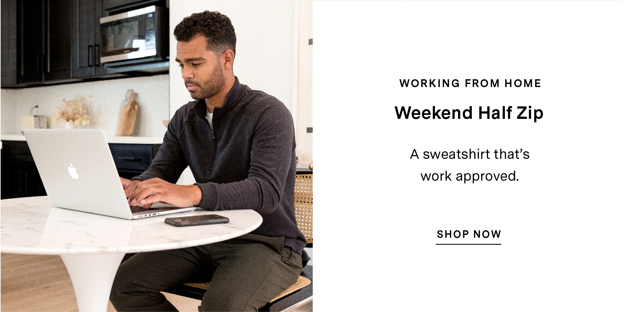 WORKING FROM HOME. Weekend Half Zip. A sweatshirt that''s work approved. SHOP NOW