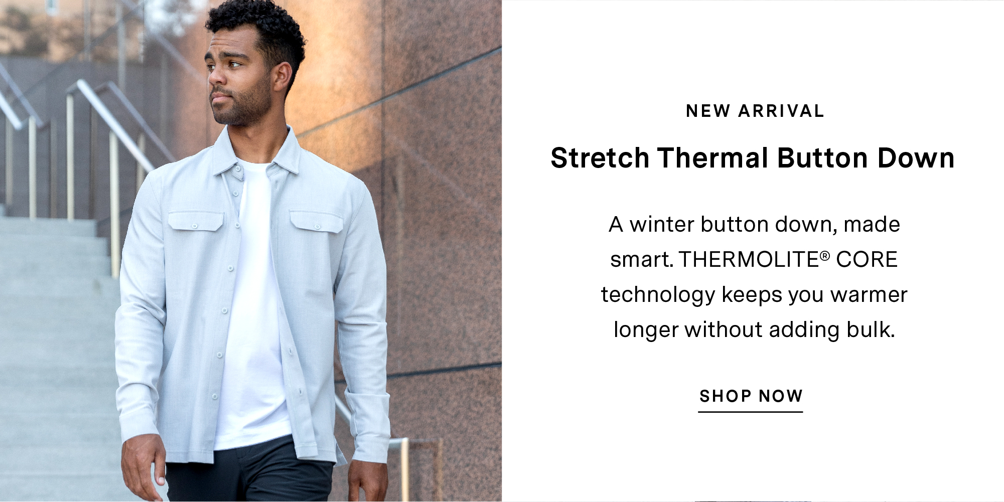 NEW ARRIVAL. Stretch Thermal Button Down. A winter button down, made smart. THERMOLITE? CORE technology keeps you warmer longer without adding bulk. SHOP NOW