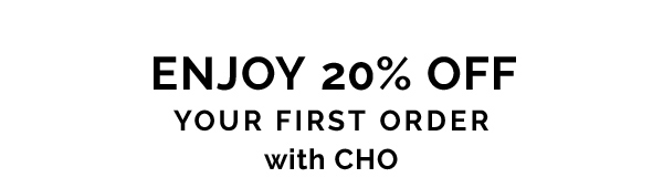 Enjoy 20% off your first order at CHO
